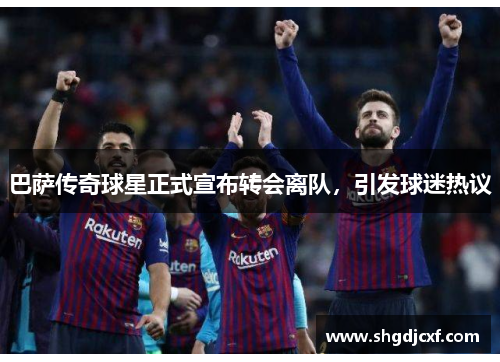 巴萨传奇球星正式宣布转会离队，引发球迷热议