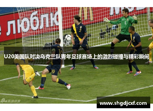 U20美国队对决乌克兰队青年足球赛场上的激烈碰撞与精彩瞬间
