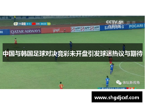 中国与韩国足球对决竞彩未开盘引发球迷热议与期待