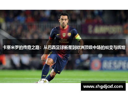 卡塞米罗的传奇之路：从巴西足球新星到欧洲顶级中场的蜕变与辉煌