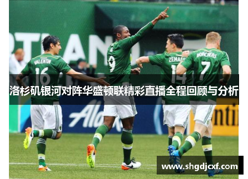 洛杉矶银河对阵华盛顿联精彩直播全程回顾与分析
