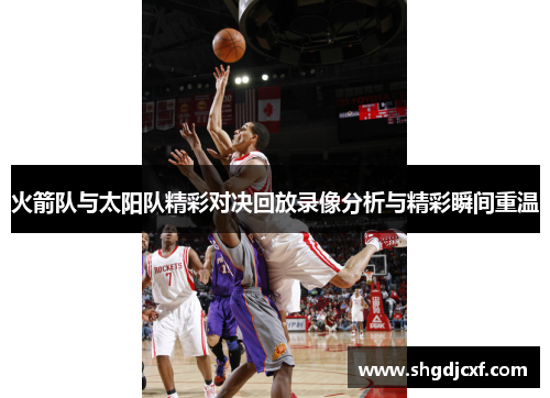 火箭队与太阳队精彩对决回放录像分析与精彩瞬间重温